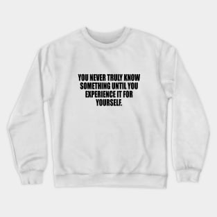 You never truly know something until you experience it for yourself Crewneck Sweatshirt